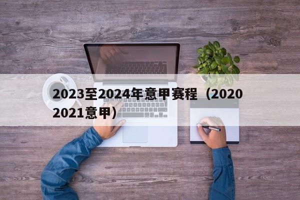 2023至2024年意甲赛程（2020 2021意甲）