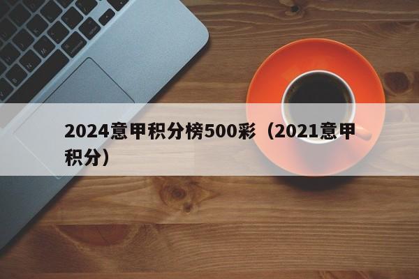 2024意甲积分榜500彩（2021意甲积分）