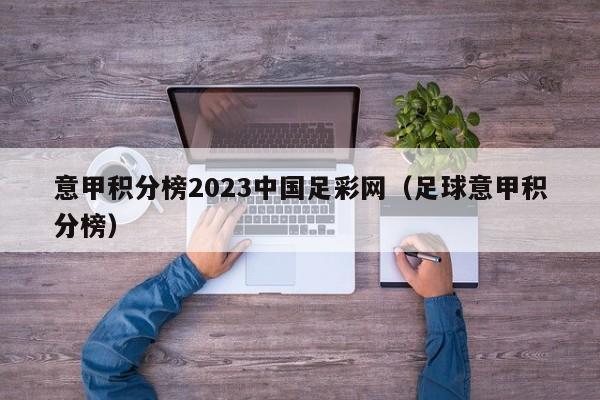 意甲积分榜2023中国足彩网（足球意甲积分榜）