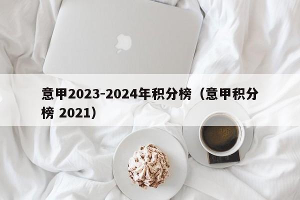 意甲2023-2024年积分榜（意甲积分榜 2021）