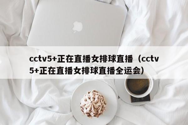 cctv5+正在直播女排球直播（cctv5+正在直播女排球直播全运会）